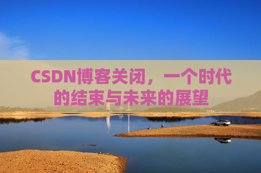 CSDN博客关闭，一个时代的结束与未来的展望